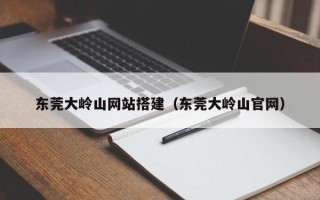 天门东莞大岭山网站搭建（东莞大岭山官网）