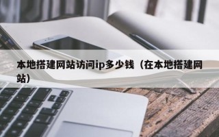 天门本地搭建网站访问ip多少钱（在本地搭建网站）