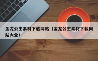 天门金龙公主素材下载网站（金龙公主素材下载网站大全）