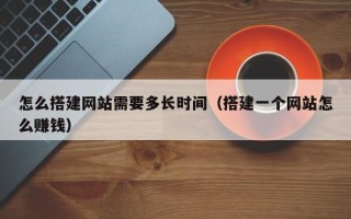 天门怎么搭建网站需要多长时间（搭建一个网站怎么赚钱）