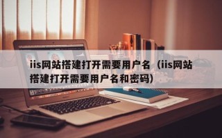 天门iis网站搭建打开需要用户名（iis网站搭建打开需要用户名和密码）