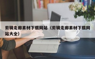 天门剪辑走廊素材下载网站（剪辑走廊素材下载网站大全）