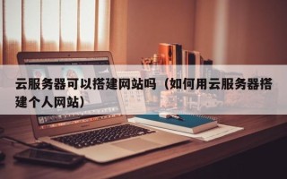 天门云服务器可以搭建网站吗（如何用云服务器搭建个人网站）