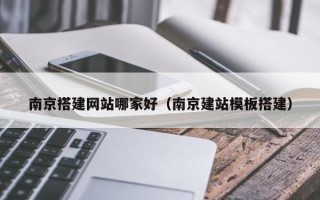 天门南京搭建网站哪家好（南京建站模板搭建）