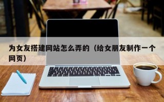 天门为女友搭建网站怎么弄的（给女朋友制作一个网页）