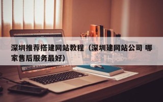 天门深圳推荐搭建网站教程（深圳建网站公司 哪家售后服务最好）