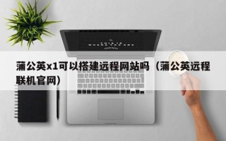天门蒲公英x1可以搭建远程网站吗（蒲公英远程联机官网）