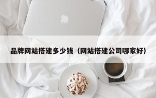 天门品牌网站搭建多少钱（网站搭建公司哪家好）
